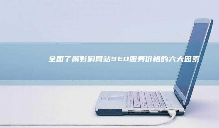 全面了解：影响网站SEO服务价格的六大因素